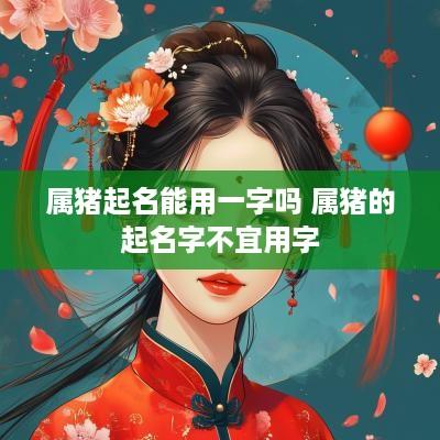 属猪起名能用一字吗 属猪的起名字不宜用字