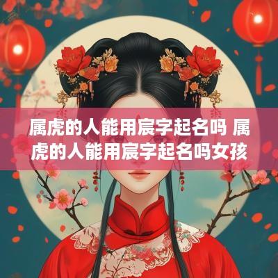 属虎的人能用宸字起名吗 属虎的人能用宸字起名吗女孩