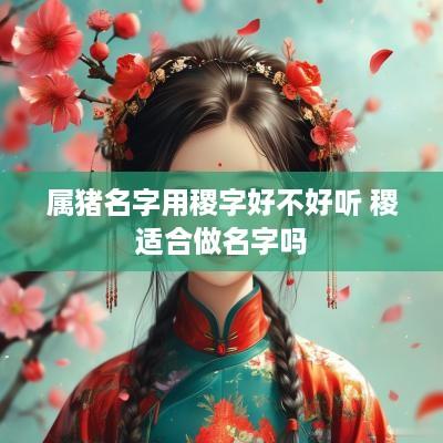属猪名字用稷字好不好听 稷适合做名字吗