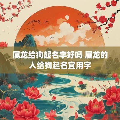 属龙给狗起名字好吗 属龙的人给狗起名宜用字