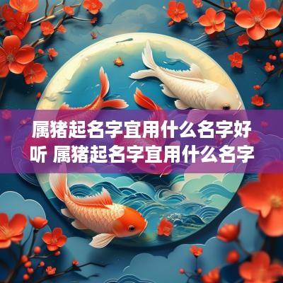 属猪起名字宜用什么名字好听 属猪起名字宜用什么名字好听女孩