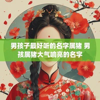 男孩子最好听的名字属猪 男孩属猪大气响亮的名字