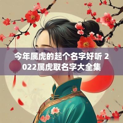 今年属虎的起个名字好听 2025属虎取名字大全集