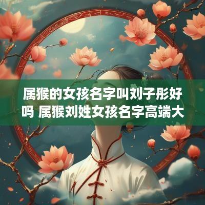 属猴的女孩名字叫刘子彤好吗 属猴刘姓女孩名字高端大气