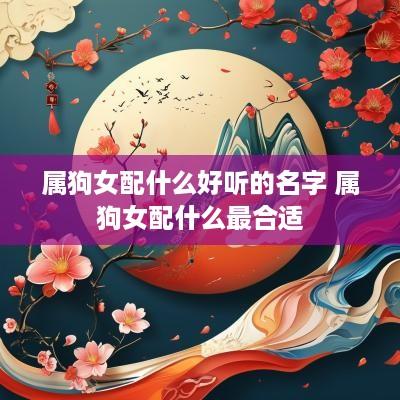 属狗女配什么好听的名字 属狗女配什么最合适