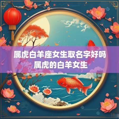属虎白羊座女生取名字好吗 属虎的白羊女生