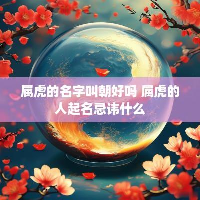 属虎的名字叫朝好吗 属虎的人起名忌讳什么