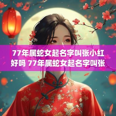 77年属蛇女起名字叫张小红好吗 77年属蛇女起名字叫张小红好吗