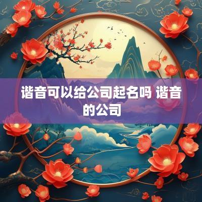 谐音可以给公司起名吗 谐音的公司