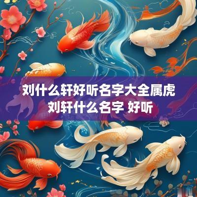 刘什么轩好听名字大全属虎 刘轩什么名字 好听