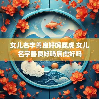 女儿名字善良好吗属虎 女儿名字善良好吗属虎好吗