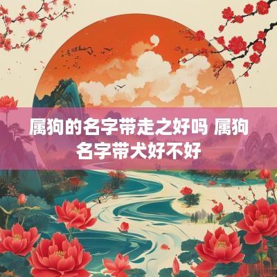 属狗的名字带走之好吗 属狗名字带犬好不好