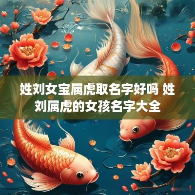 姓刘女宝属虎取名字好吗 姓刘属虎的女孩名字大全