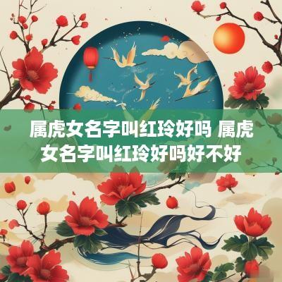 属虎女名字叫红玲好吗 属虎女名字叫红玲好吗好不好