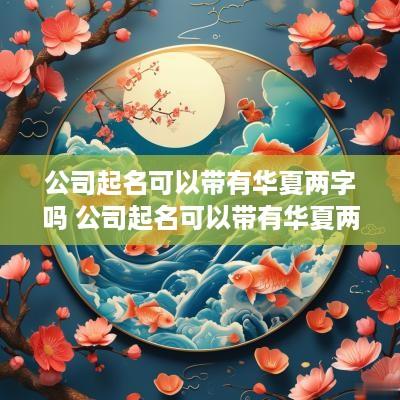 公司起名可以带有华夏两字吗 公司起名可以带有华夏两字吗