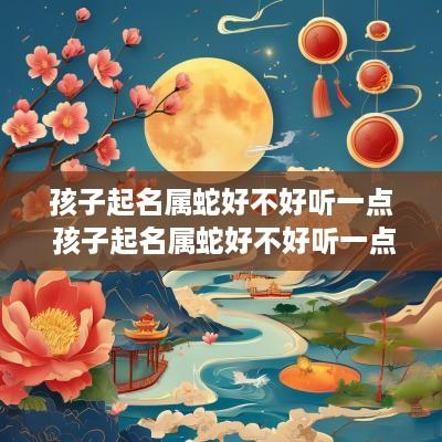 孩子起名属蛇好不好听一点 孩子起名属蛇好不好听一点呢