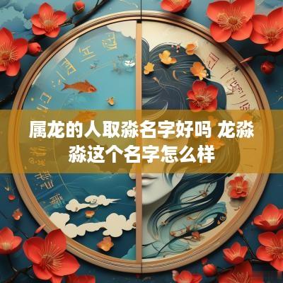 属龙的人取淼名字好吗 龙淼淼这个名字怎么样
