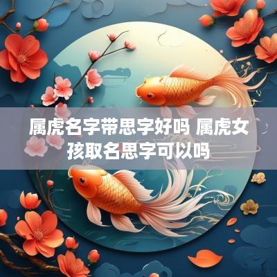 属虎名字带思字好吗 属虎女孩取名思字可以吗