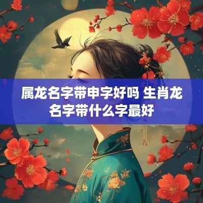 属龙名字带申字好吗 生肖龙名字带什么字最好