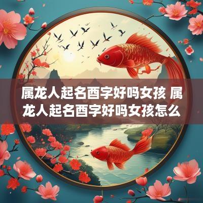 属龙人起名酉字好吗女孩 属龙人起名酉字好吗女孩怎么取