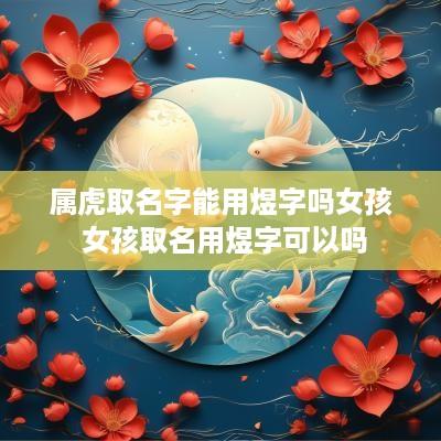 属虎取名字能用煜字吗女孩 女孩取名用煜字可以吗