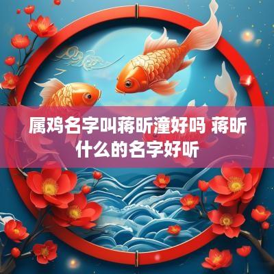 属鸡名字叫蒋昕潼好吗 蒋昕什么的名字好听