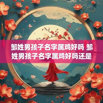 邹姓男孩子名字属鸡好吗 邹姓男孩子名字属鸡好吗还是属兔