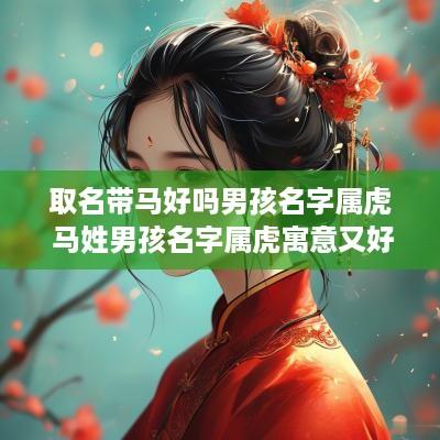 取名带马好吗男孩名字属虎 马姓男孩名字属虎寓意又好