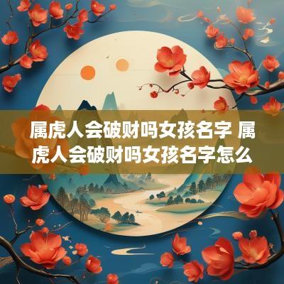 属虎人会破财吗女孩名字 属虎人会破财吗女孩名字怎么取