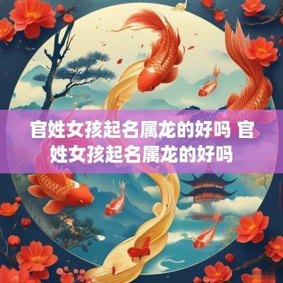 官姓女孩起名属龙的好吗 官姓女孩起名属龙的好吗