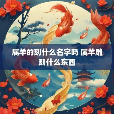 属羊的刻什么名字吗 属羊雕刻什么东西