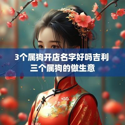 3个属狗开店名字好吗吉利 三个属狗的做生意