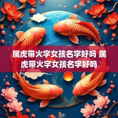 属虎带火字女孩名字好吗 属虎带火字女孩名字好吗