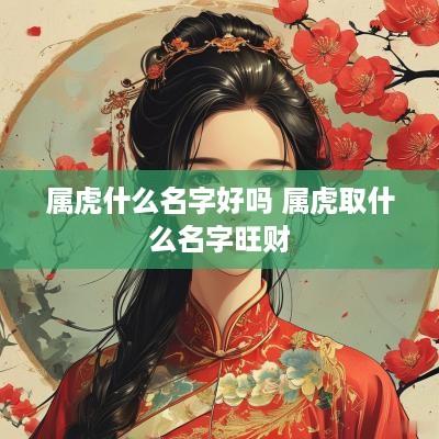 属虎什么名字好吗 属虎取什么名字旺财