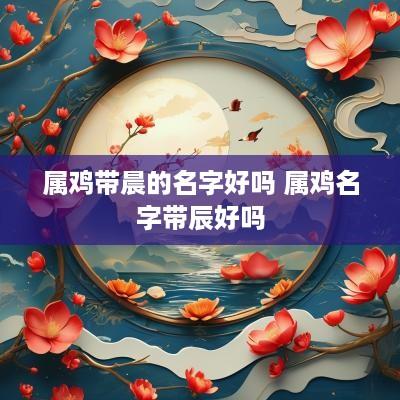 属鸡带晨的名字好吗 属鸡名字带辰好吗