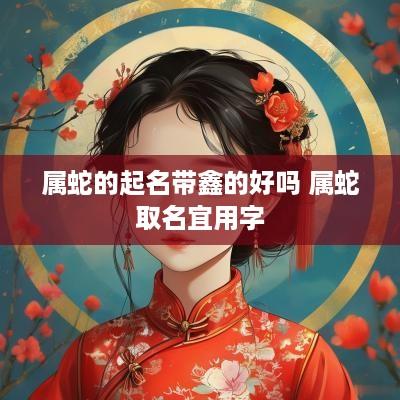 属蛇的起名带鑫的好吗 属蛇取名宜用字
