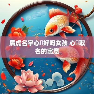属虎名字心玥好吗女孩 心玥取名的寓意