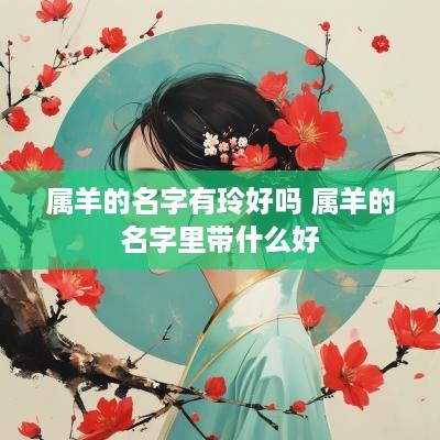 属羊的名字有玲好吗 属羊的名字里带什么好