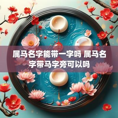 属马名字能带一字吗 属马名字带马字旁可以吗 属马名字能带一字吗 属马名字带马字旁可以吗