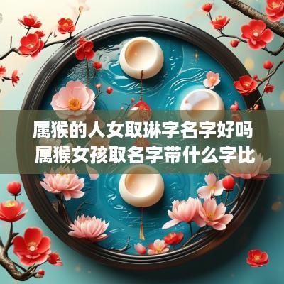 属猴的人女取琳字名字好吗 属猴女孩取名字带什么字比较好