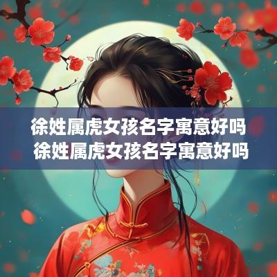 徐姓属虎女孩名字寓意好吗 徐姓属虎女孩名字寓意好吗