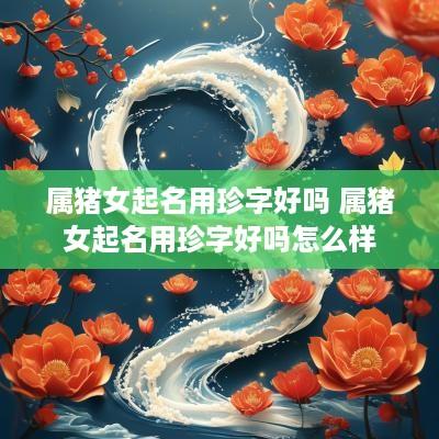 属猪女起名用珍字好吗 属猪女起名用珍字好吗怎么样