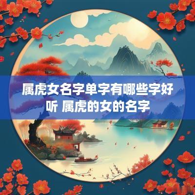 属虎女名字单字有哪些字好听 属虎的女的名字