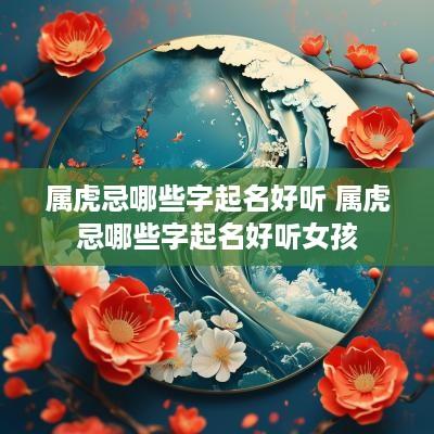 属虎忌哪些字起名好听 属虎忌哪些字起名好听女孩