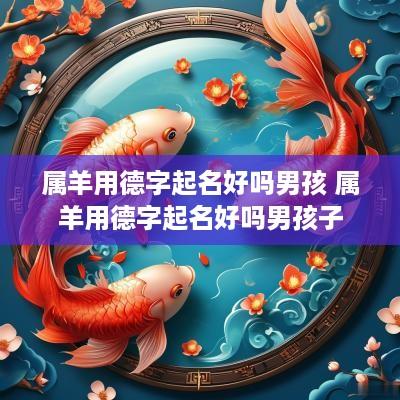 属羊用德字起名好吗男孩 属羊用德字起名好吗男孩子