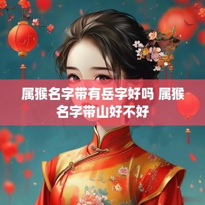 属猴名字带有岳字好吗 属猴名字带山好不好