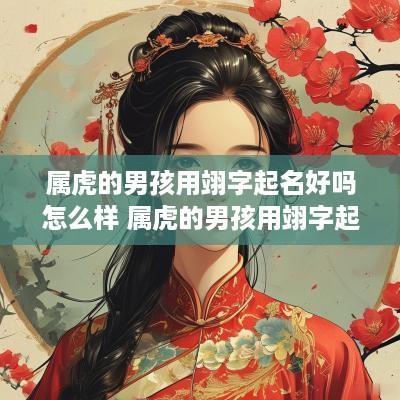 属虎的男孩用翊字起名好吗怎么样 属虎的男孩用翊字起名好吗怎么样呢