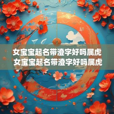 女宝宝起名带澄字好吗属虎 女宝宝起名带澄字好吗属虎的