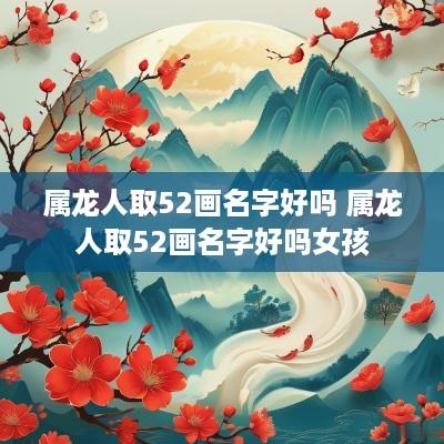 属龙人取52画名字好吗 属龙人取52画名字好吗女孩