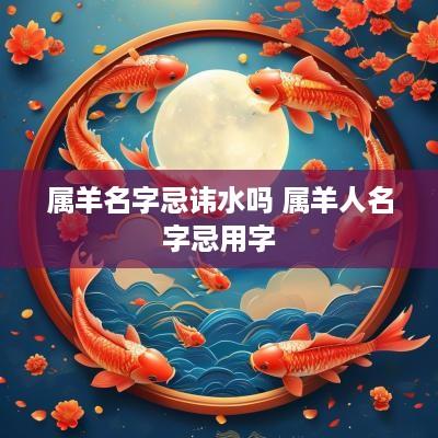 属羊名字忌讳水吗 属羊人名字忌用字